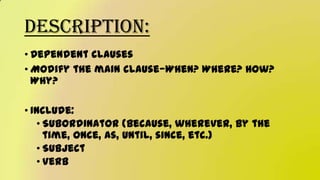Description:
• Dependent clauses
• Modify the main clause—When? Where? How?
Why?
• Include:
• Subordinator (because, wherever, by the
time, once, as, until, since, etc.)
• Subject
• Verb
 