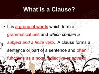 What is a Clause?

• It is a group of words which form a
 grammatical unit and which contain a
 subject and a finite verb....