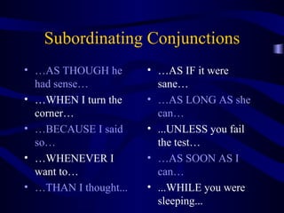 Subordinating Conjunctions … AS THOUGH he had sense… … WHEN I turn the corner… … BECAUSE I said so… … WHENEVER I want to… … THAN I thought... … AS IF it were sane… … AS LONG AS she can… ...UNLESS you fail the test… … AS SOON AS I can… ...WHILE you were sleeping... 