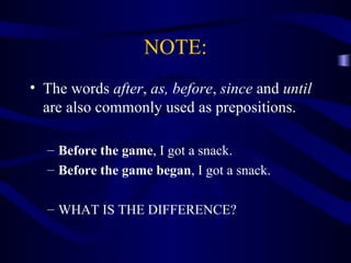 NOTE: The words  after ,  as,   before ,  since  and  until  are also commonly used as prepositions. Before the game , I got a snack. Before the game began , I got a snack. WHAT IS THE DIFFERENCE? 