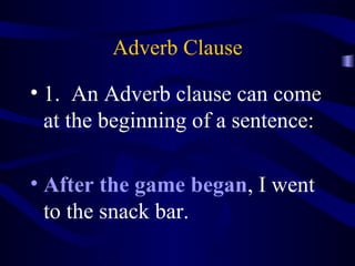 Adverb Clause 1.  An Adverb clause can come at the beginning of a sentence: After the game began , I went to the snack bar. 