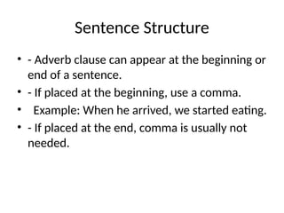 Sentence Structure
• - Adverb clause can appear at the beginning or
end of a sentence.
• - If placed at the beginning, use a comma.
• Example: When he arrived, we started eating.
• - If placed at the end, comma is usually not
needed.
 