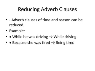 Reducing Adverb Clauses
• - Adverb clauses of time and reason can be
reduced.
• Example:
• • While he was driving → While driving
• • Because she was tired → Being tired
 