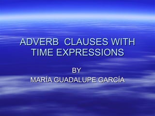 ADVERB  CLAUSES WITH TIME EXPRESSIONS BY  MARÍA GUADALUPE GARCÍA 