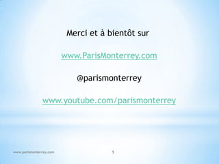 Merci et à bientôt sur

                         www.ParisMonterrey.com

                            @parismonterrey

               www.youtube.com/parismonterrey




www.parismonterrey.com                5
 
