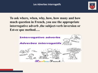Les Adverbes Interrogatifs
To ask where, when, why, how, how many and how
much question in French, you use the appropriate
interrogative adverb ,the subject-verb inversion or
Est-ce que method….
 