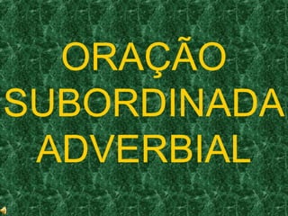 ORAÇÃO
SUBORDINADA
 ADVERBIAL
 