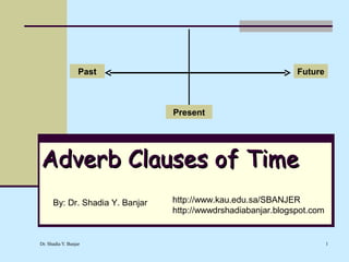 Past                                        Future



                                 Present




Adverb Clauses of Time
      By: Dr. Shadia Y. Banjar   http://www.kau.edu.sa/SBANJER
                                 http://wwwdrshadiabanjar.blogspot.com


Dr. Shadia Y. Banjar                                                     1
 