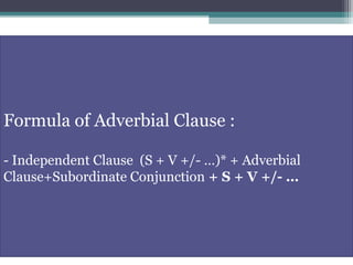 Formula of Adverbial Clause :
- Independent Clause (S + V +/- …)* + Adverbial
Clause+Subordinate Conjunction + S + V +/- …
 