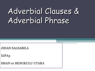 Adverbial Clauses &Adverbial Clauses &
Adverbial PhraseAdverbial Phrase
JIHAN SALSABILA
XIPA3
SMAN 01 BENGKULU UTARA
 