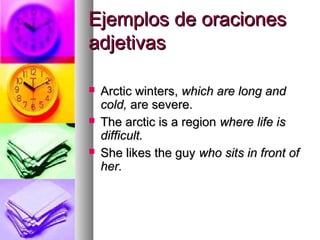 Ejemplos de oraciones
adjetivas

   Arctic winters, which are long and
    cold, are severe.
   The arctic is a region where life is
    difficult.
   She likes the guy who sits in front of
    her.
 