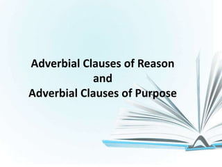 Adverbial Clauses of Reason
and
Adverbial Clauses of Purpose
 
