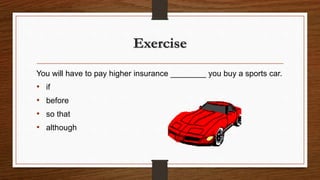 Exercise
You will have to pay higher insurance ________ you buy a sports car.
• if
• before
• so that
• although
 