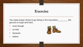 Exercise
You need proper shoes to go hiking in the mountains ________ the
ground is rough and hard.
• even though
• so that
• because
• before
 