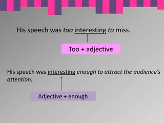 His speech was too interesting to miss.

                       Too + adjective


His speech was interesting enough to attract the audience’s
attention.

           Adjective + enough
 