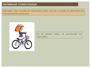 ADVERBIALES CONDICIONALES
Expresan una condición necesaria para que se cumpla lo afirmado en
la proposición principal.
Si te portas bien, te compraré la
bicicleta.
 