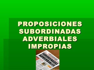 PROPOSICIONESPROPOSICIONES
SUBORDINADASSUBORDINADAS
ADVERBIALESADVERBIALES
IMPROPIASIMPROPIAS
 