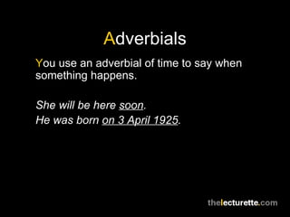 A dverbials Y ou use an adverbial of time to say when something happens. She will be here  soon . He was born  on 3 April 1925 . 