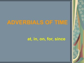 ADVERBIALS OF TIME at, in, on, for, since 