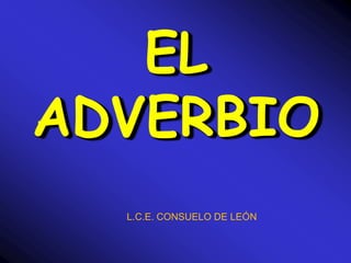 EL
ADVERBIO
L.C.E. CONSUELO DE LEÓN
 