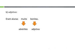 b) adjetivo:
Eram alunas muito bonitas.
advérbio adjetivo
 