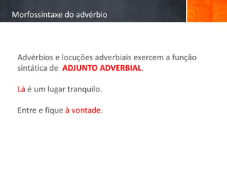 Morfossintaxe do advérbio
Advérbios e locuções adverbiais exercem a função
sintática de ADJUNTO ADVERBIAL.
Lá é um lugar tranquilo.
Entre e fique à vontade.
 