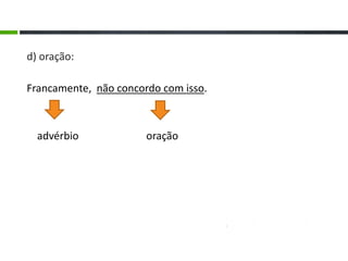 d) oração:
Francamente, não concordo com isso.
advérbio oração
 