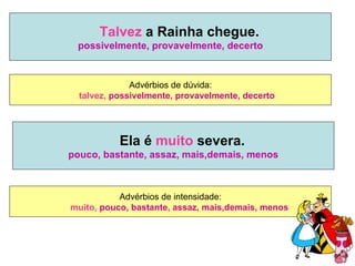 Talvez a Rainha chegue.
 possivelmente, provavelmente, decerto


              Advérbios de dúvida:
  talvez, possivelmente, provavelmente, decerto




           Ela é muito severa.
pouco, bastante, assaz, mais,demais, menos



           Advérbios de intensidade:
muito, pouco, bastante, assaz, mais,demais, menos
 