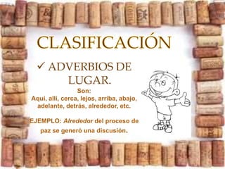  ADVERBIOS DE
LUGAR.
Son:
Aquí, allí, cerca, lejos, arriba, abajo,
adelante, detrás, alrededor, etc.
EJEMPLO: Alrededor del proceso de
paz se generó una discusión.
 