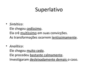 Superlativo
• Sintético:
Ele chegou cedíssimo.
Ela crê muitíssimo em suas convicções.
As transformações ocorrem lentissimamente.
• Analítico:
Ele chegou muito cedo.
Ele procedeu bastante calmamente.
Investigaram desleixadamente demais o caso.
 