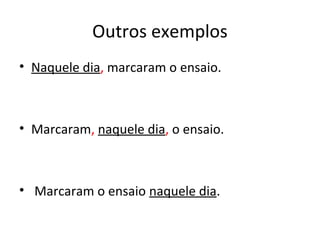 Outros exemplos
• Naquele dia, marcaram o ensaio.
• Marcaram, naquele dia, o ensaio.
• Marcaram o ensaio naquele dia.
 