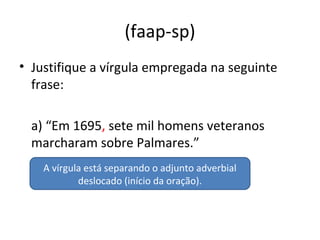 (faap-sp)
• Justifique a vírgula empregada na seguinte
frase:
a) “Em 1695, sete mil homens veteranos
marcharam sobre Palmares.”
A vírgula está separando o adjunto adverbial
deslocado (início da oração).
 