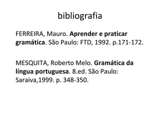 bibliografia
FERREIRA, Mauro. Aprender e praticar
gramática. São Paulo: FTD, 1992. p.171-172.
MESQUITA, Roberto Melo. Gramática da
língua portuguesa. 8.ed. São Paulo:
Saraiva,1999. p. 348-350.
 