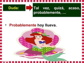Duda: Tal vez, quizá, acaso,
probablemente, …
• Probablemente hoy llueva.
 