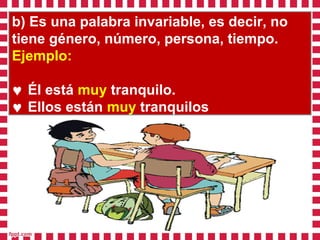 b) Es una palabra invariable, es decir, no
tiene género, número, persona, tiempo.
Ejemplo:
♥ Él está muy tranquilo.
♥ Ellos están muy tranquilos
 