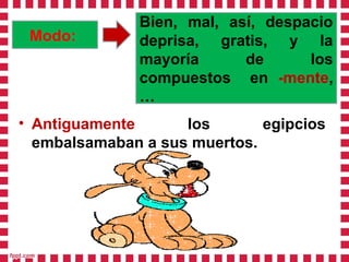 Modo:
Bien, mal, así, despacio
deprisa, gratis, y la
mayoría de los
compuestos en -mente,
…
• Antiguamente los egipcios
embalsamaban a sus muertos.
 