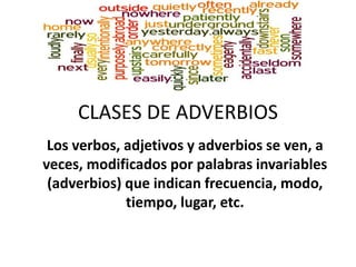 CLASES DE ADVERBIOS
Los verbos, adjetivos y adverbios se ven, a
veces, modificados por palabras invariables
(adverbios) que indican frecuencia, modo,
tiempo, lugar, etc.
 
