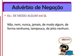Advérbio de Negação
• Ex.: DE MODO ALGUM irei lá.

 Não, nem, nunca, jamais, de modo algum, de
 forma nenhuma, tampouco, de jeito nenhum.
 