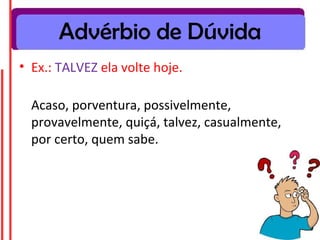 Advérbio de Dúvida
• Ex.: TALVEZ ela volte hoje.

  Acaso, porventura, possivelmente,
  provavelmente, quiçá, talvez, casualmente,
  por certo, quem sabe.
 