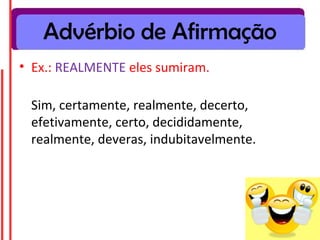 Advérbio de Afirmação
• Ex.: REALMENTE eles sumiram.

 Sim, certamente, realmente, decerto,
 efetivamente, certo, decididamente,
 realmente, deveras, indubitavelmente.
 