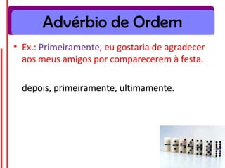 Advérbio de Ordem
• Ex.: Primeiramente, eu gostaria de agradecer
  aos meus amigos por comparecerem à festa.

  depois, primeiramente, ultimamente.
 