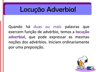 Locução Adverbial

Quando há duas ou mais palavras que
exercem função de advérbio, temos a locução
adverbial, que pode expressar as mesmas
noções dos advérbios. Iniciam ordinariamente
por uma preposição.
 