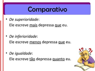 Comparativo
• De superioridade:
  Ele escreve mais depressa que eu.

• De inferioridade:
  Ele escreve menos depressa que eu.

• De igualdade:
  Ele escreve tão depressa quanto eu.
 