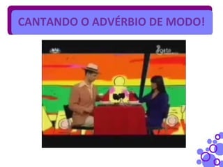 CANTANDO O ADVÉRBIO DE MODO!
 