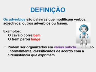 DEFINIÇÃO
Os advérbios são palavras que modificam verbos,
adjectivos, outros advérbios ou frases.

Exemplos:
  O cavalo co...