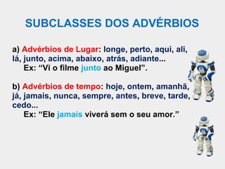 SUBCLASSES DOS ADVÉRBIOS

a) Advérbios de Lugar: longe, perto, aqui, ali,
lá, junto, acima, abaixo, atrás, adiante...
    ...