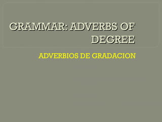 GRAMMAR: ADVERBS OF
            DEGREE
    ADVERBIOS DE GRADACION
 