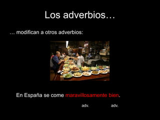 Los adverbios…
… modifican a otros adverbios:

En España se come maravillosamente bien.
adv.

adv.

 