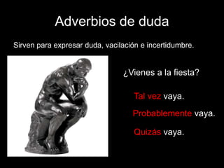 Adverbios de duda
Sirven para expresar duda, vacilación e incertidumbre.

¿Vienes a la fiesta?
Tal vez vaya.

Probablemente vaya.
Quizás vaya.

 