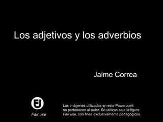 Los adjetivos y los adverbios

Jaime Correa

Fair use

Las imágenes utilizadas en este Powerpoint
no pertenecen al autor. Se utilizan bajo la figura
Fair use, con fines exclusivamente pedagógicos.

 